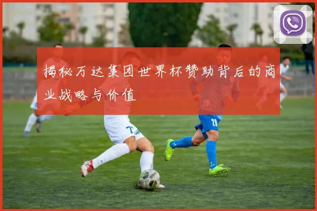 揭秘万达集团世界杯赞助背后的商业战略与价值