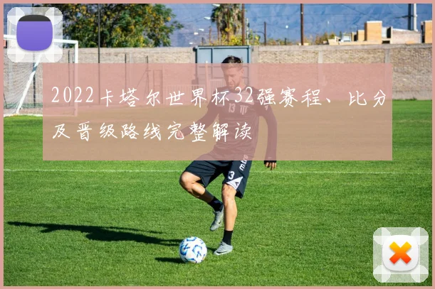 2022卡塔尔世界杯32强赛程、比分及晋级路线完整解读