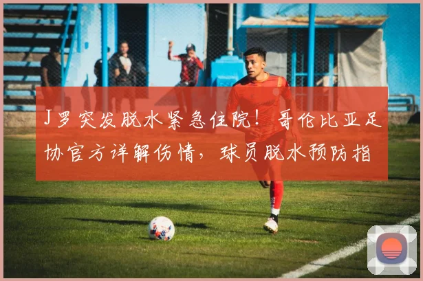 J罗突发脱水紧急住院！哥伦比亚足协官方详解伤情，球员脱水预防指南