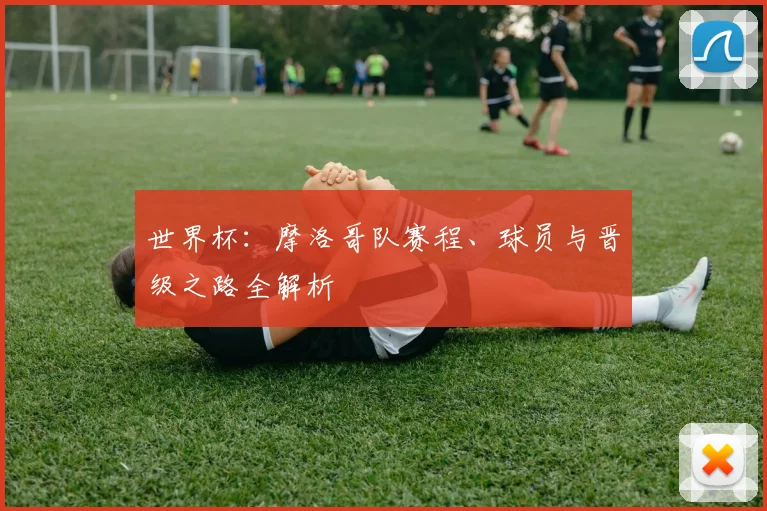 世界杯：摩洛哥队赛程、球员与晋级之路全解析
