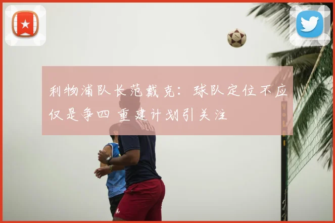 利物浦队长范戴克：球队定位不应仅是争四 重建计划引关注