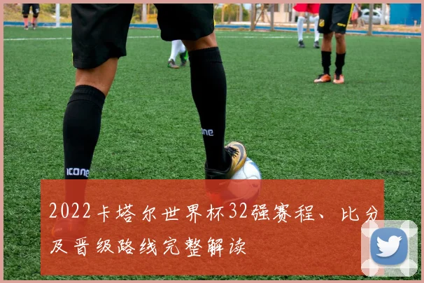 2022卡塔尔世界杯32强赛程、比分及晋级路线完整解读