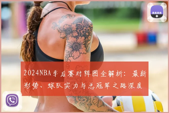 2024NBA季后赛对阵图全解析：最新形势、球队实力与总冠军之路深度展望