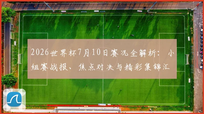 2026世界杯7月10日赛况全解析：小组赛战报、焦点对决与精彩集锦汇总