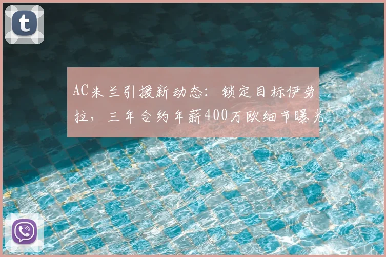 AC米兰引援新动态：锁定目标伊劳拉，三年合约年薪400万欧细节曝光