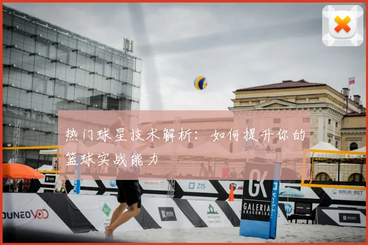 热门球星技术解析：如何提升你的篮球实战能力
