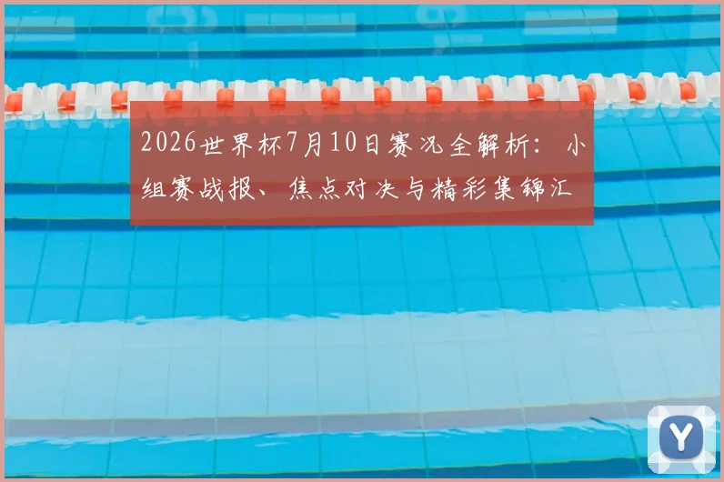2026世界杯7月10日赛况全解析：小组赛战报、焦点对决与精彩集锦汇总