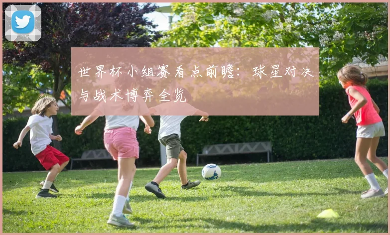 世界杯小组赛看点前瞻：球星对决与战术博弈全览