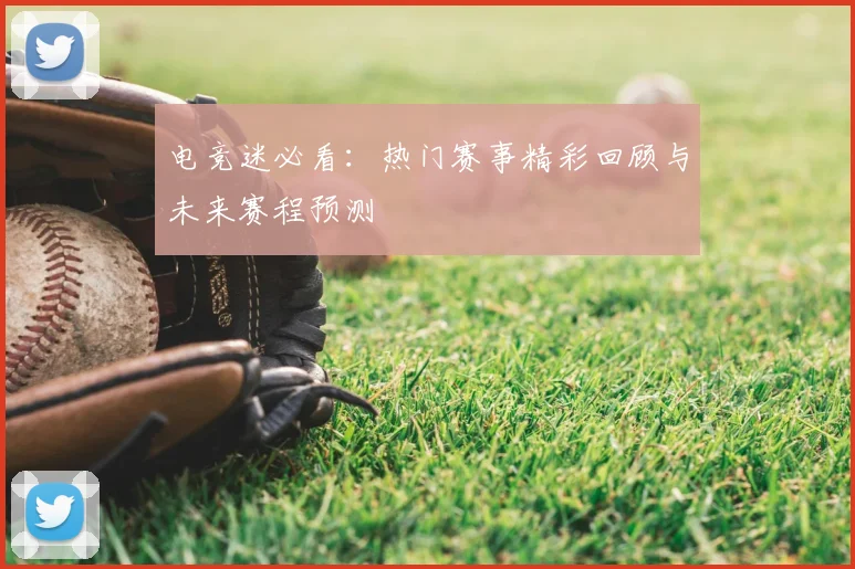 电竞迷必看：热门赛事精彩回顾与未来赛程预测