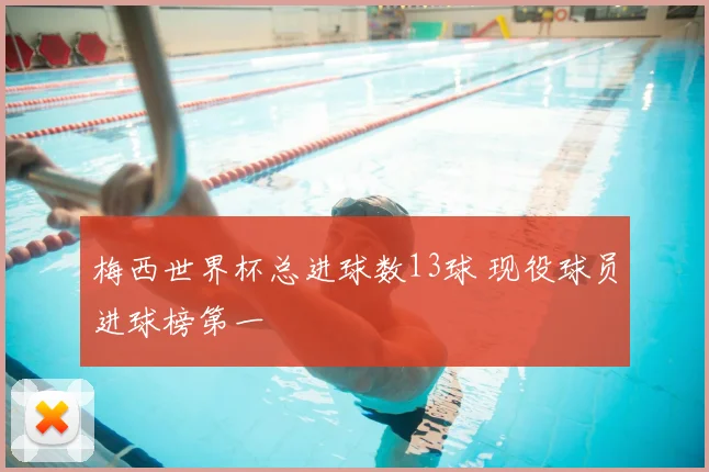梅西世界杯总进球数13球 现役球员进球榜第一