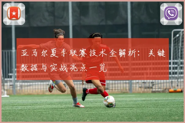 亚马尔夏季联赛技术全解析：关键数据与实战亮点一览