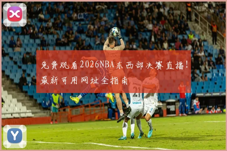 免费观看2026NBA东西部决赛直播!最新可用网址全指南
