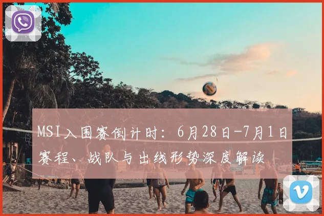 MSI入围赛倒计时:6月28日-7月1日赛程、战队与出线形势深度解读