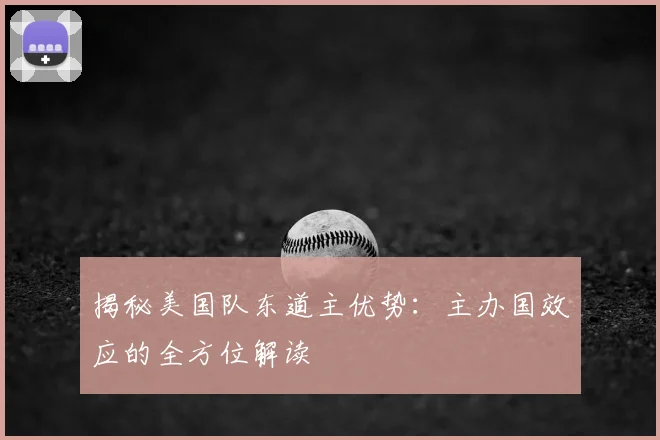 揭秘美国队东道主优势：主办国效应的全方位解读