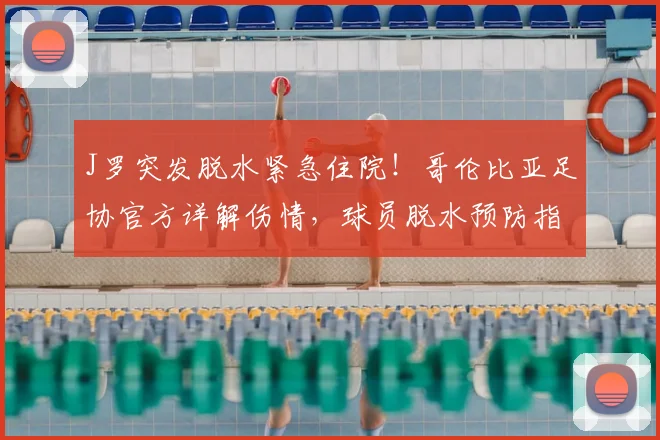 J罗突发脱水紧急住院！哥伦比亚足协官方详解伤情，球员脱水预防指南