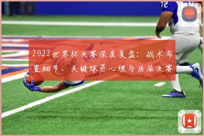 2022世界杯决赛深度复盘：战术布置细节、关键球员心理与历届决赛历史意义对比