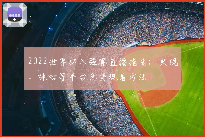 2022世界杯八强赛直播指南：央视、咪咕等平台免费观看方法