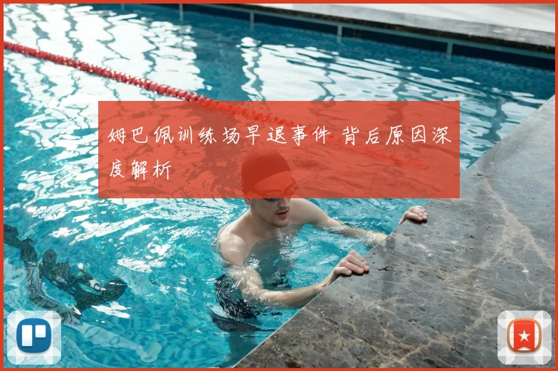 姆巴佩训练场早退事件 背后原因深度解析