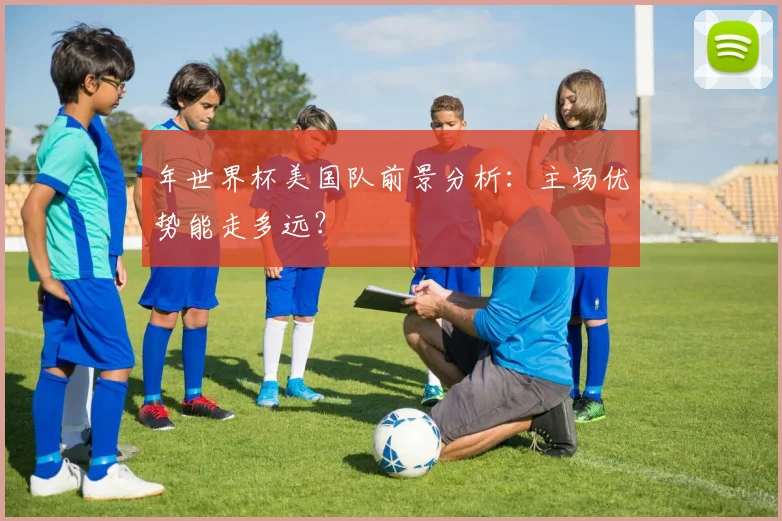 年世界杯美国队前景分析:主场优势能走多远?
