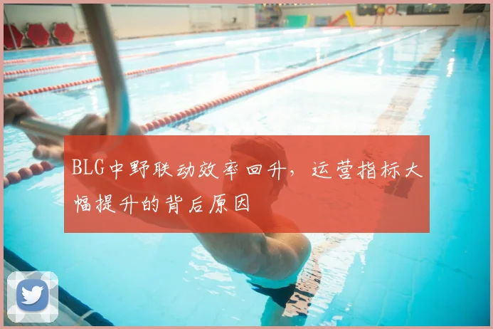 BLG中野联动效率回升,运营指标大幅提升的背后原因