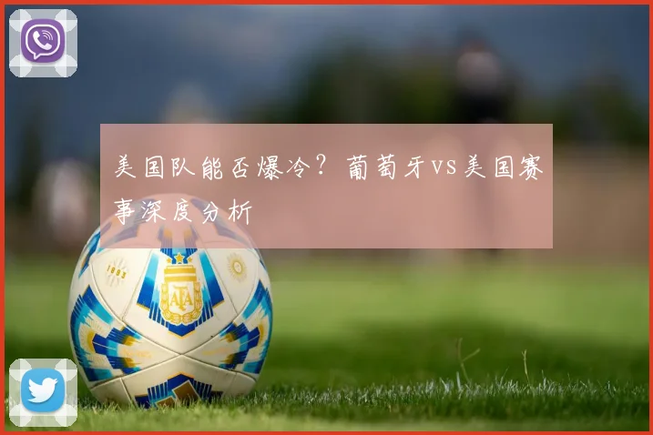 美国队能否爆冷？葡萄牙vs美国赛事深度分析