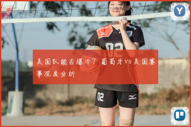 美国队能否爆冷？葡萄牙vs美国赛事深度分析