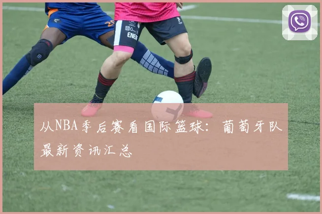 从NBA季后赛看国际篮球：葡萄牙队最新资讯汇总