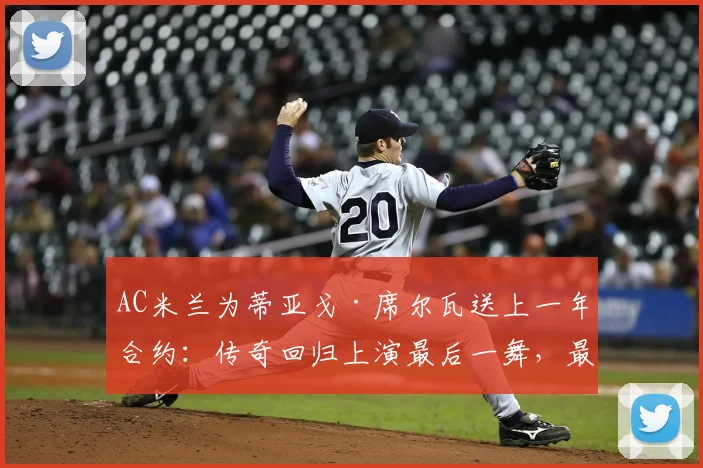 AC米兰为蒂亚戈·席尔瓦送上一年合约：传奇回归上演最后一舞，最新动态与分析