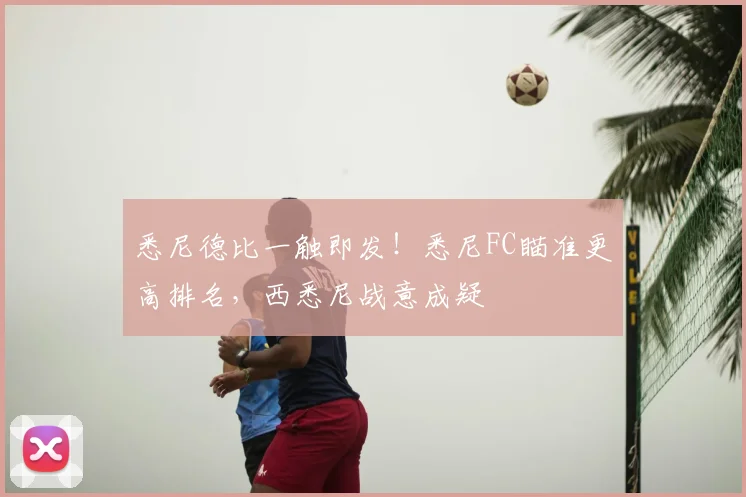悉尼德比一触即发！悉尼FC瞄准更高排名，西悉尼战意成疑