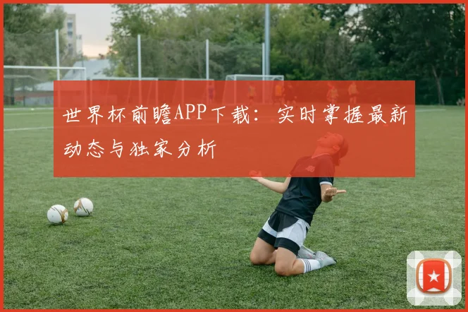 世界杯前瞻APP下载:实时掌握最新动态与独家分析